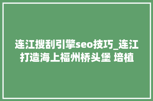 连江搜刮引擎seo技巧_连江打造海上福州桥头堡 培植现代化国际城市倔强北翼 连江搜刮引擎seo技巧_连江打造海上福州桥头堡 培植现代化国际城市倔强北翼 百度SEO