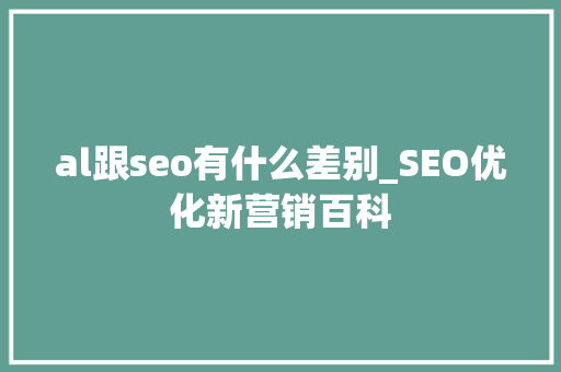 al跟seo有什么差别_SEO优化新营销百科 al跟seo有什么差别_SEO优化新营销百科 神马SEO