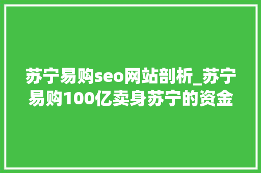 苏宁易购seo网站剖析_苏宁易购100亿卖身苏宁的资金链到底有多差深度解读
