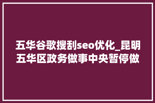 五华谷歌搜刮seo优化_昆明五华区政务做事中央暂停做事 网上平台可正常解决营业 五华谷歌搜刮seo优化_昆明五华区政务做事中央暂停做事 网上平台可正常解决营业 百度SEO