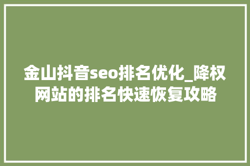 金山抖音seo排名优化_降权网站的排名快速恢复攻略 金山抖音seo排名优化_降权网站的排名快速恢复攻略 搜狗SEO