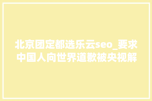 北京团定都选乐云seo_要求中国人向世界道歉被央视解雇的阿丘如今的现状罪有应得 北京团定都选乐云seo_要求中国人向世界道歉被央视解雇的阿丘如今的现状罪有应得 神马SEO