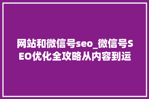 网站和微信号seo_微信号SEO优化全攻略从内容到运营全方位提升搜索效果 网站和微信号seo_微信号SEO优化全攻略从内容到运营全方位提升搜索效果 搜狗SEO