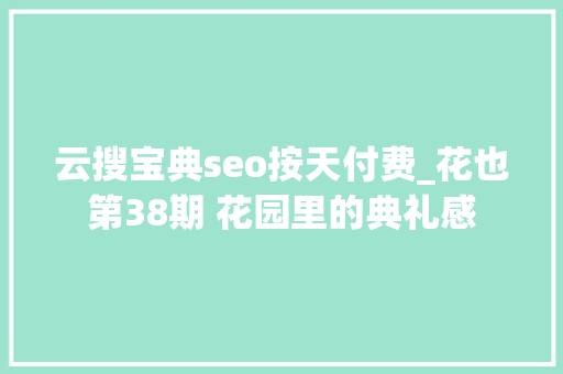 云搜宝典seo按天付费_花也第38期 花园里的典礼感 云搜宝典seo按天付费_花也第38期 花园里的典礼感 神马SEO
