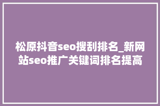 松原抖音seo搜刮排名_新网站seo推广关键词排名提高网站排名的5个有效办法 松原抖音seo搜刮排名_新网站seo推广关键词排名提高网站排名的5个有效办法 神马SEO