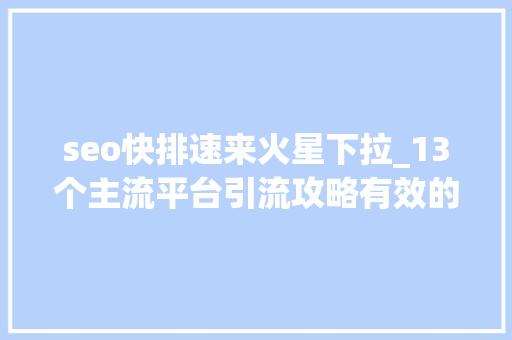 seo快排速来火星下拉_13个主流平台引流攻略有效的引流推广你知道吗 seo快排速来火星下拉_13个主流平台引流攻略有效的引流推广你知道吗 神马SEO