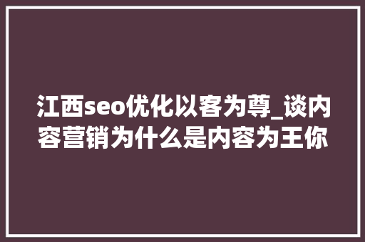 江西seo优化以客为尊_谈内容营销为什么是内容为王你该做内容营销吗 江西seo优化以客为尊_谈内容营销为什么是内容为王你该做内容营销吗 网站建设公司