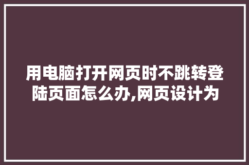 用电脑打开网页时不跳转登陆页面怎么办,网页设计为什么不能跳转页面。 用电脑打开网页时不跳转登陆页面怎么办,网页设计为什么不能跳转页面。 搜狗SEO