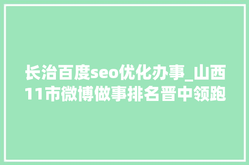 长治百度seo优化办事_山西11市微博做事排名晋中领跑反超太原大年夜同长治落后阳泉垫底 长治百度seo优化办事_山西11市微博做事排名晋中领跑反超太原大年夜同长治落后阳泉垫底 神马SEO