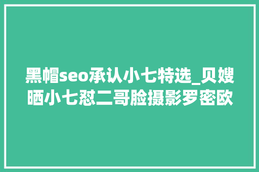 黑帽seo承认小七特选_贝嫂晒小七怼二哥脸摄影罗密欧一脸宠溺大年夜布却没现身 黑帽seo承认小七特选_贝嫂晒小七怼二哥脸摄影罗密欧一脸宠溺大年夜布却没现身 搜狗SEO