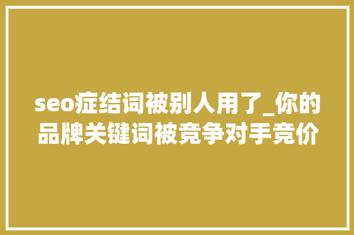 seo症结词被别人用了_你的品牌关键词被竞争对手竞价投放抢先了怎么办 seo症结词被别人用了_你的品牌关键词被竞争对手竞价投放抢先了怎么办 SEO关键词