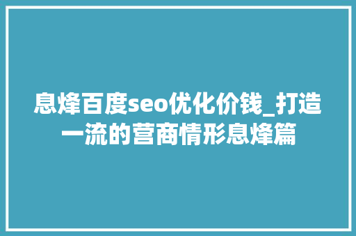 息烽百度seo优化价钱_打造一流的营商情形息烽篇 息烽百度seo优化价钱_打造一流的营商情形息烽篇 神马SEO
