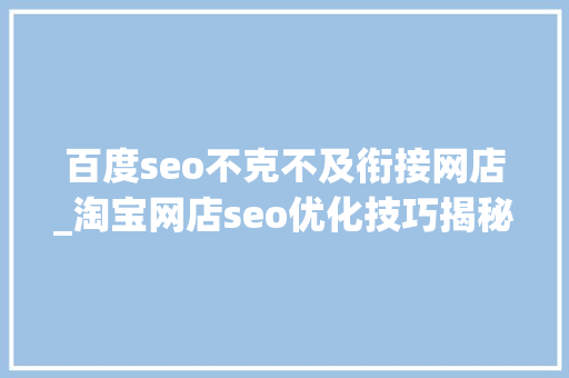 百度seo不克不及衔接网店_淘宝网店seo优化技巧揭秘 百度seo不克不及衔接网店_淘宝网店seo优化技巧揭秘 神马SEO