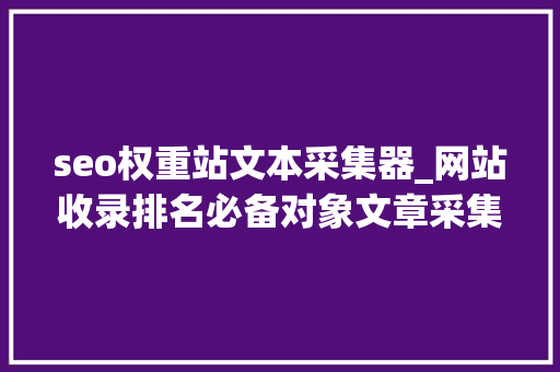 seo权重站文本采集器_网站收录排名必备对象文章采集器完全免费功能强大 seo权重站文本采集器_网站收录排名必备对象文章采集器完全免费功能强大 搜狗SEO