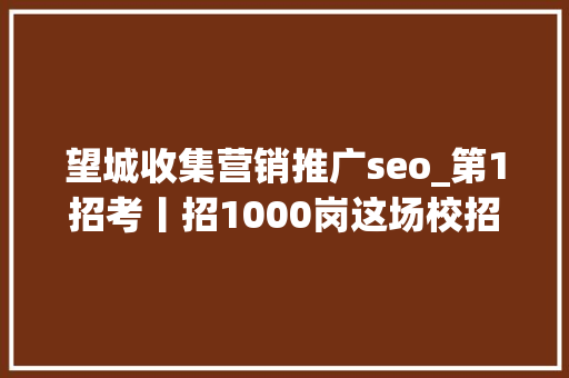望城收集营销推广seo_第1招考丨招1000岗这场校招有啥不一样干货多 望城收集营销推广seo_第1招考丨招1000岗这场校招有啥不一样干货多 必应SEO