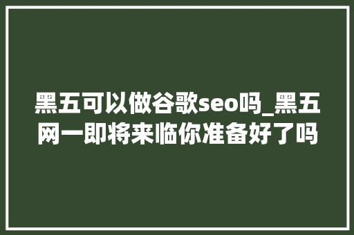 黑五可以做谷歌seo吗_黑五网一即将来临你准备好了吗六大年夜营销方法帮你抢占流量C位 黑五可以做谷歌seo吗_黑五网一即将来临你准备好了吗六大年夜营销方法帮你抢占流量C位 神马SEO