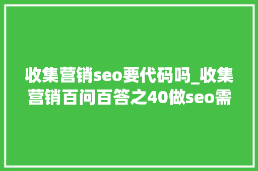 收集营销seo要代码吗_收集营销百问百答之40做seo需要懂代码吗 收集营销seo要代码吗_收集营销百问百答之40做seo需要懂代码吗 必应SEO