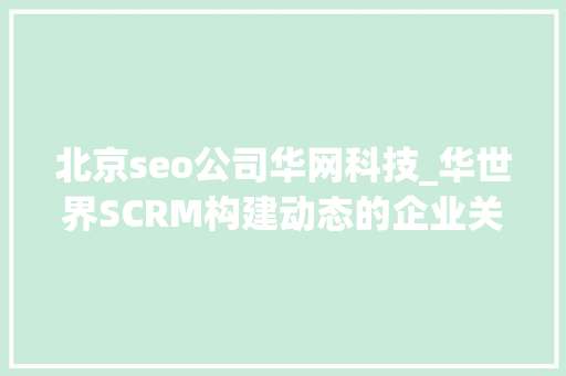 北京seo公司华网科技_华世界SCRM构建动态的企业关系网是关键