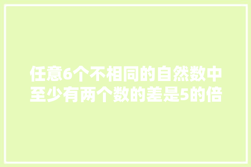任意6个不相同的自然数中至少有两个数的差是5的倍数。其中的道理是什么,差倍问题为什么要减余数和除数呢。 任意6个不相同的自然数中至少有两个数的差是5的倍数。其中的道理是什么,差倍问题为什么要减余数和除数呢。 神马SEO