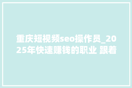 重庆短视频seo操作员_2025年快速赚钱的职业 跟着科技进步和社会需求的变革 百度SEO 重庆短视频seo操作员_2025年快速赚钱的职业 跟着科技进步和社会需求的变革 重庆短视频seo操作员_2025年快速赚钱的职业 跟着科技进步和社会需求的变革 百度SEO