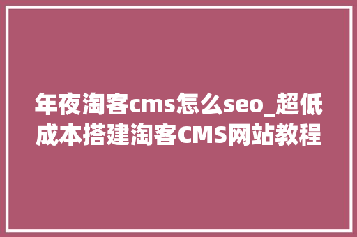 年夜淘客cms怎么seo_超低成本搭建淘客CMS网站教程 年夜淘客cms怎么seo_超低成本搭建淘客CMS网站教程 SEO关键词
