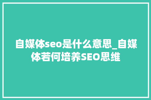自媒体seo是什么意思_自媒体若何培养SEO思维 自媒体seo是什么意思_自媒体若何培养SEO思维 网站建设公司