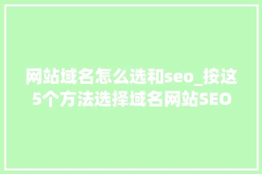 网站域名怎么选和seo_按这5个方法选择域名网站SEO优化就成功了一半 网站域名怎么选和seo_按这5个方法选择域名网站SEO优化就成功了一半 必应SEO