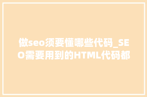 做seo须要懂哪些代码_SEO需要用到的HTML代码都有什么您看了就懂了 做seo须要懂哪些代码_SEO需要用到的HTML代码都有什么您看了就懂了 必应SEO
