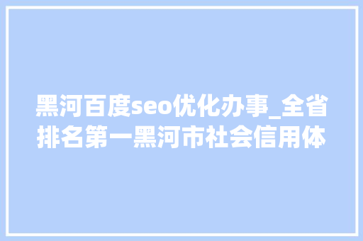 黑河百度seo优化办事_全省排名第一黑河市社会信用体系培植创造历史最好造诣 黑河百度seo优化办事_全省排名第一黑河市社会信用体系培植创造历史最好造诣 神马SEO