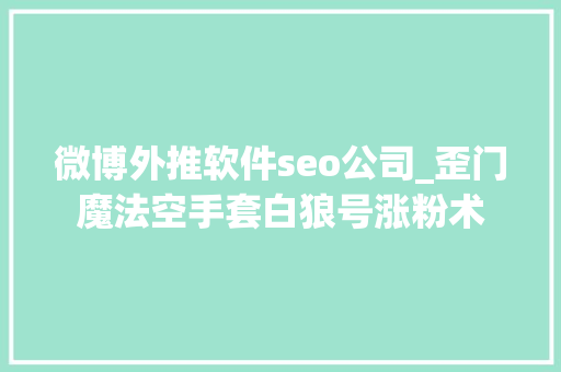 微博外推软件seo公司_歪门魔法空手套白狼号涨粉术 微博外推软件seo公司_歪门魔法空手套白狼号涨粉术 搜狗SEO