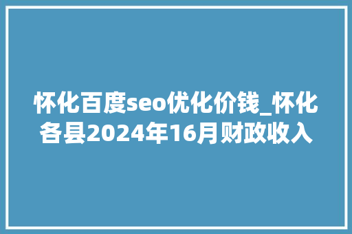 怀化百度seo优化价钱_怀化各县2024年16月财政收入鹤城区反超洪江市溆浦县暴涨 怀化百度seo优化价钱_怀化各县2024年16月财政收入鹤城区反超洪江市溆浦县暴涨 SEO关键词