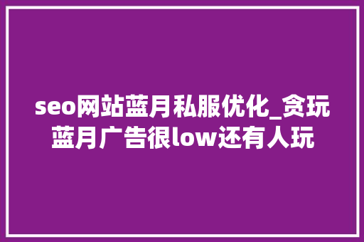 seo网站蓝月私服优化_贪玩蓝月广告很low还有人玩 seo网站蓝月私服优化_贪玩蓝月广告很low还有人玩 SEO关键词