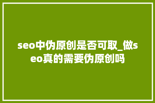 seo中伪原创是否可取_做seo真的需要伪原创吗 seo中伪原创是否可取_做seo真的需要伪原创吗 必应SEO