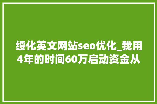 绥化英文网站seo优化_我用4年的时间60万启动资金从0做到了15个亿 绥化英文网站seo优化_我用4年的时间60万启动资金从0做到了15个亿 神马SEO