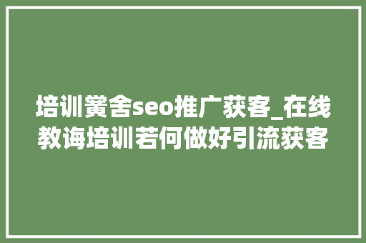 培训黉舍seo推广获客_在线教诲培训若何做好引流获客分享3种高效获客方法 培训黉舍seo推广获客_在线教诲培训若何做好引流获客分享3种高效获客方法 搜狗SEO
