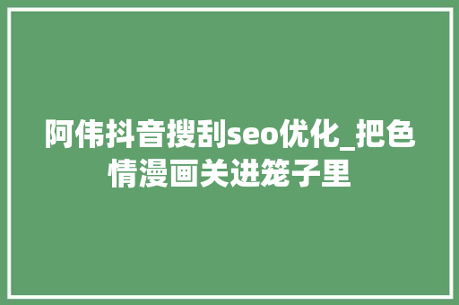 阿伟抖音搜刮seo优化_把色情漫画关进笼子里 必应SEO