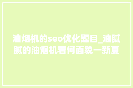 油烟机的seo优化题目_油腻腻的油烟机若何面貌一新夏师傅的妙招你也可以学 油烟机的seo优化题目_油腻腻的油烟机若何面貌一新夏师傅的妙招你也可以学 网站建设公司