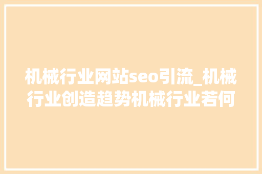 机械行业网站seo引流_机械行业创造趋势机械行业若何引流 机械行业网站seo引流_机械行业创造趋势机械行业若何引流 SEO关键词