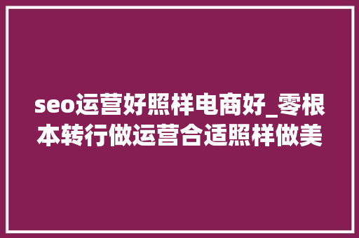 seo运营好照样电商好_零根本转行做运营合适照样做美工更有成长 seo运营好照样电商好_零根本转行做运营合适照样做美工更有成长 必应SEO
