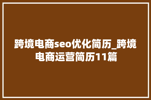 跨境电商seo优化简历_跨境电商运营简历11篇 跨境电商seo优化简历_跨境电商运营简历11篇 百度SEO