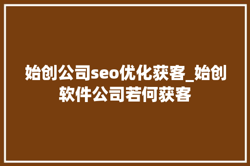 始创公司seo优化获客_始创软件公司若何获客 始创公司seo优化获客_始创软件公司若何获客 SEO关键词