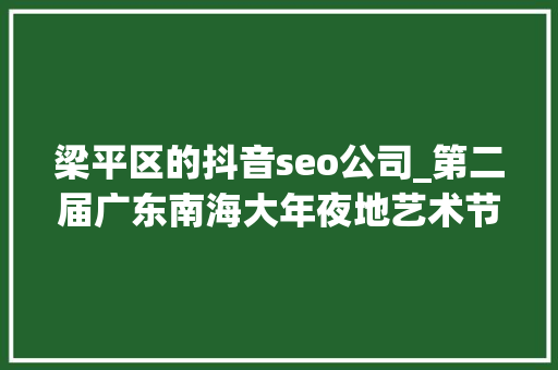 梁平区的抖音seo公司_第二届广东南海大年夜地艺术节11月等你来 梁平区的抖音seo公司_第二届广东南海大年夜地艺术节11月等你来 神马SEO