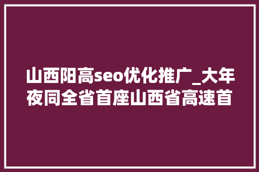 山西阳高seo优化推广_大年夜同全省首座山西省高速首座聪慧双层云仓云州街收费站秒体验 山西阳高seo优化推广_大年夜同全省首座山西省高速首座聪慧双层云仓云州街收费站秒体验 SEO关键词