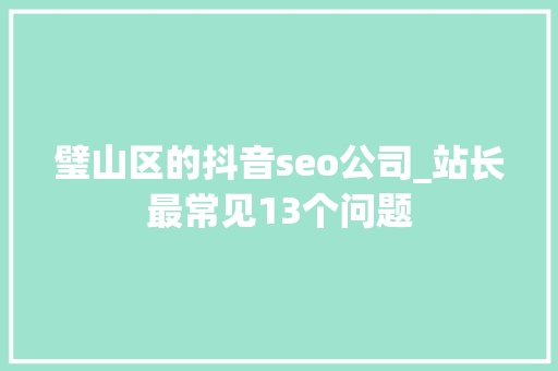 璧山区的抖音seo公司_站长最常见13个问题 璧山区的抖音seo公司_站长最常见13个问题 搜狗SEO