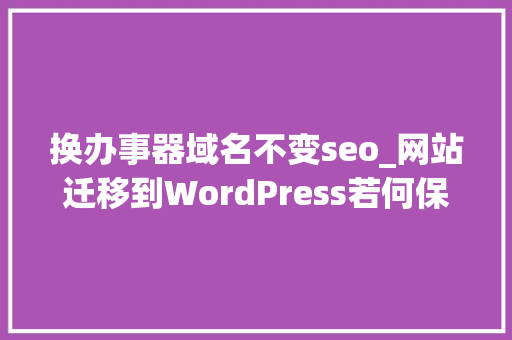 换办事器域名不变seo_网站迁移到WordPress若何保留收录和排绅士量 换办事器域名不变seo_网站迁移到WordPress若何保留收录和排绅士量 SEO关键词