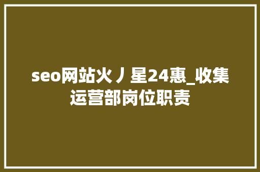 seo网站火丿星24惠_收集运营部岗位职责 seo网站火丿星24惠_收集运营部岗位职责 百度SEO