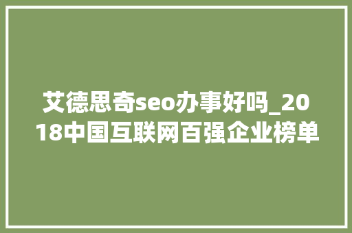 艾德思奇seo办事好吗_2018中国互联网百强企业榜单揭晓艾德思奇入榜 艾德思奇seo办事好吗_2018中国互联网百强企业榜单揭晓艾德思奇入榜 百度SEO