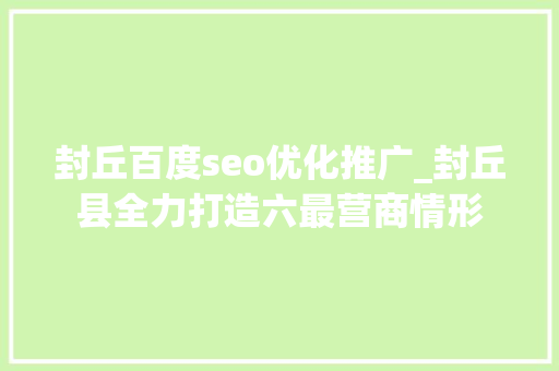 封丘百度seo优化推广_封丘县全力打造六最营商情形 封丘百度seo优化推广_封丘县全力打造六最营商情形 搜狗SEO