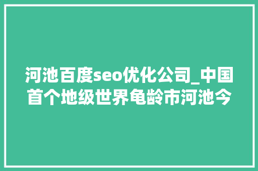 河池百度seo优化公司_中国首个地级世界龟龄市河池今天做了件大年夜事 河池百度seo优化公司_中国首个地级世界龟龄市河池今天做了件大年夜事 网站建设公司