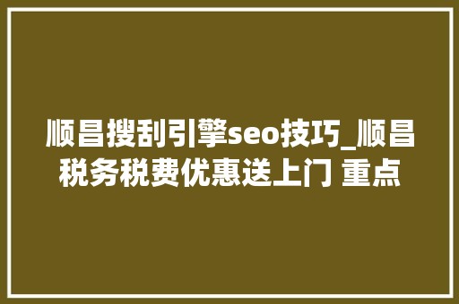 顺昌搜刮引擎seo技巧_顺昌税务税费优惠送上门 重点项目加速度 顺昌搜刮引擎seo技巧_顺昌税务税费优惠送上门 重点项目加速度 网站建设公司
